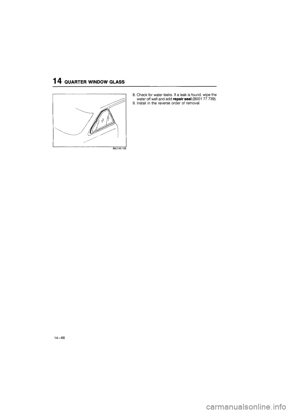 MAZDA 626 1987  Workshop Manual 
14 QUARTER WINDOW GLASS 
14—66 
Check for water leaks. If a leak is found, wipe the 
water off well and add repair seal (B001 77 739). 
Install in the reverse order of removal.  