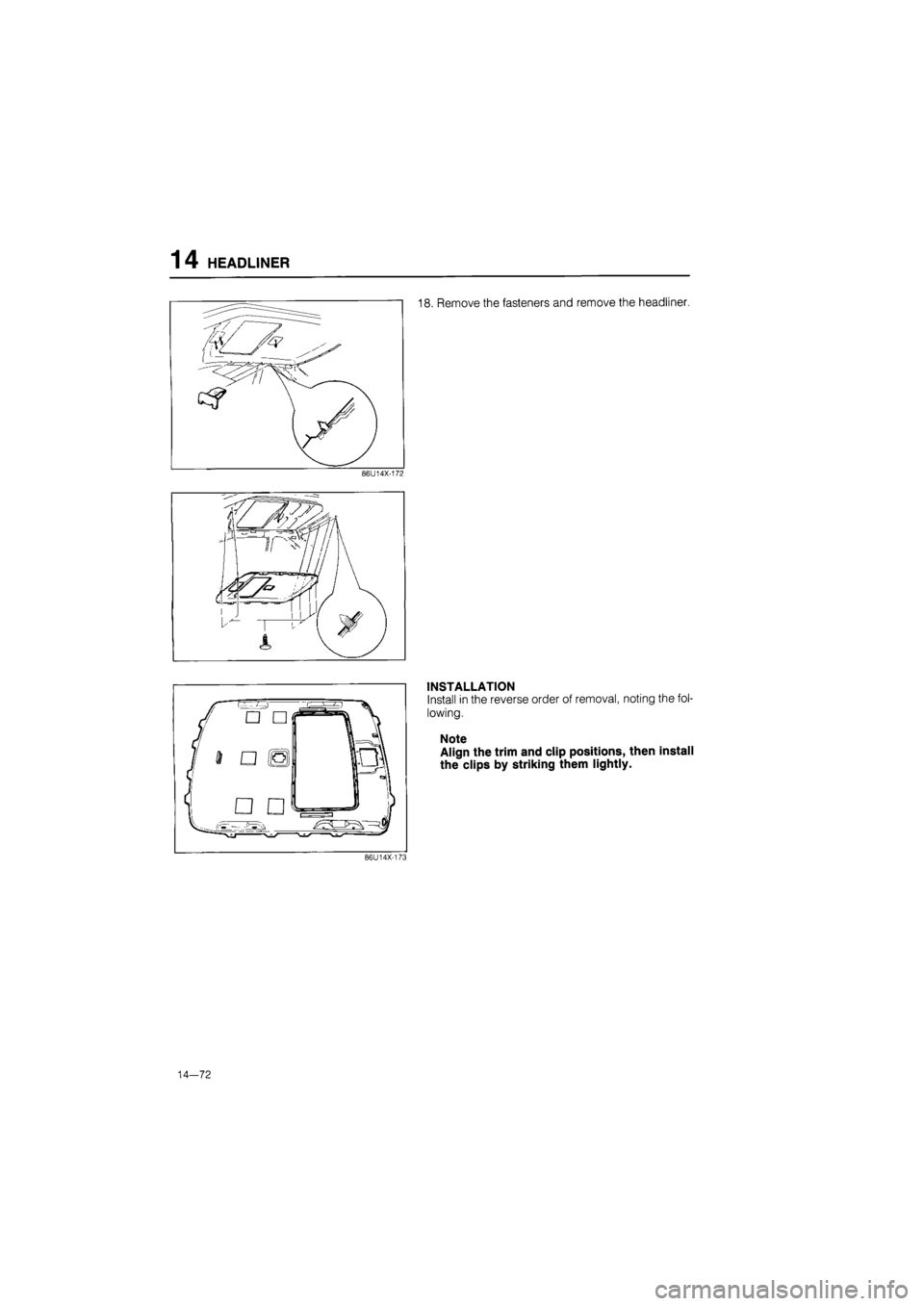 MAZDA 626 1987  Workshop Manual 
14 HEADLINER 
18. Remove the fasteners and remove the headliner. 
86U14X-172 
INSTALLATION 
Install in the reverse order of removal, noting the fol-
lowing. 
Note 
Align the trim and clip positions, 
