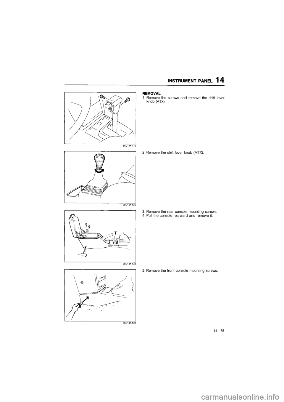 MAZDA 626 1987  Workshop Manual 
INSTRUMENT PANEL 1 4 
86U14X-175 
86U14X-176 
REMOVAL 
1. Remove the screws and remove the shift lever 
knob (ATX). 
2. Remove the shift lever knob (MTX). 
3. Remove the rear console mounting screws.