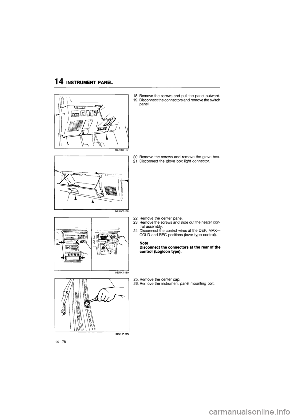 MAZDA 626 1987  Workshop Manual 
1 4 INSTRUMENT PANEL 
86U14X-187 
86U14X-188 
86U14X-189 
18. Remove the screws and pull the panel outward. 
19. Disconnect the connectors and remove the switch 
panel. 
20. Remove the screws and rem