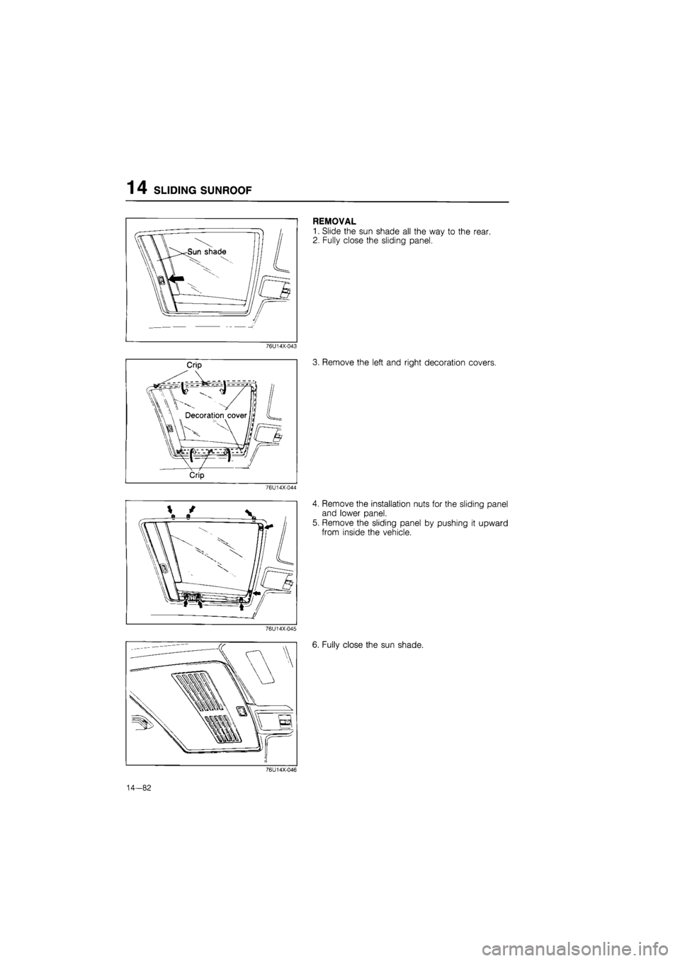 MAZDA 626 1987  Workshop Manual 
14 SLIDING SUNROOF 
REMOVAL 
1. Slide the sun shade all the way to the rear. 
2. Fully close the sliding panel. 
76U14X-043 
3. Remove the left and right decoration covers. 
76U14X-044 
4. Remove the