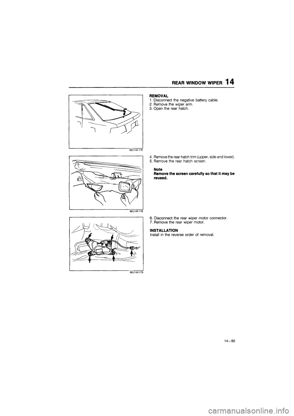 MAZDA 626 1987  Workshop Manual 
REAR WINDOW WIPER 14 
86U14X-176 
86U14X-178 
REMOVAL 
1. Disconnect the negative battery cable. 
2. Remove the wiper arm. 
3. Open the rear hatch. 
4. Remove the rear hatch trim (upper, side and low