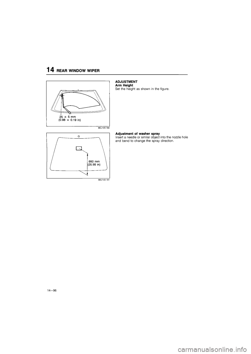 MAZDA 626 1987  Workshop Manual 
14 REAR WINDOW WIPER 
(0.98 ±0.19 in) 
ADJUSTMENT 
Arm Height 
Set the height as shown in the figure. 
86U14X-180 
o 
r ^ 
660 mm  
(25.98 in)  
Adjustment of washer spray 
Insert a needle or simila