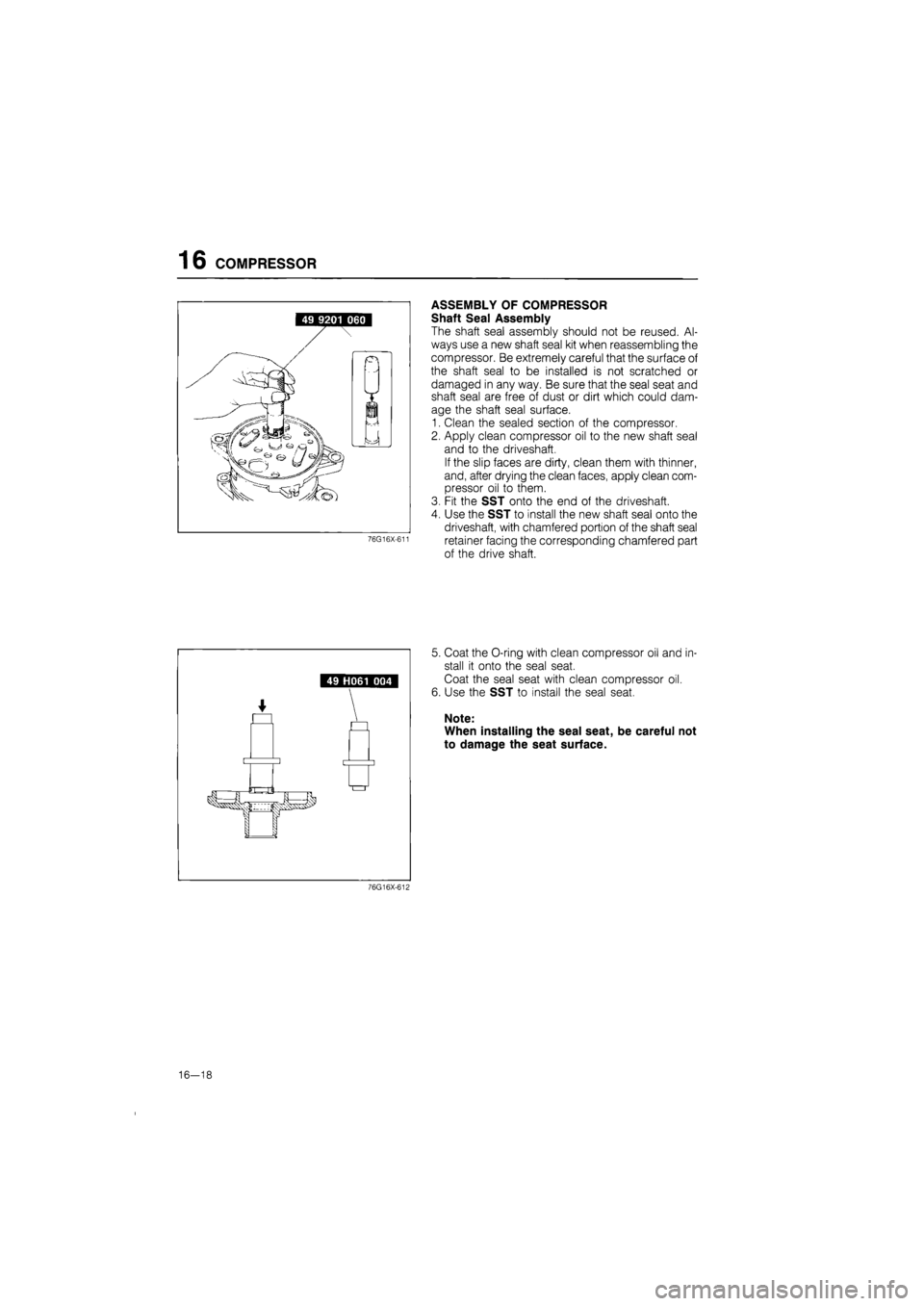 MAZDA 626 1987  Workshop Manual 
16 COMPRESSOR 
76G16X-611 
ASSEMBLY OF COMPRESSOR 
Shaft Seal Assembly 
The shaft seal assembly should not be reused. Al-
ways use a new shaft seal kit when reassembling the 
compressor. Be extremely