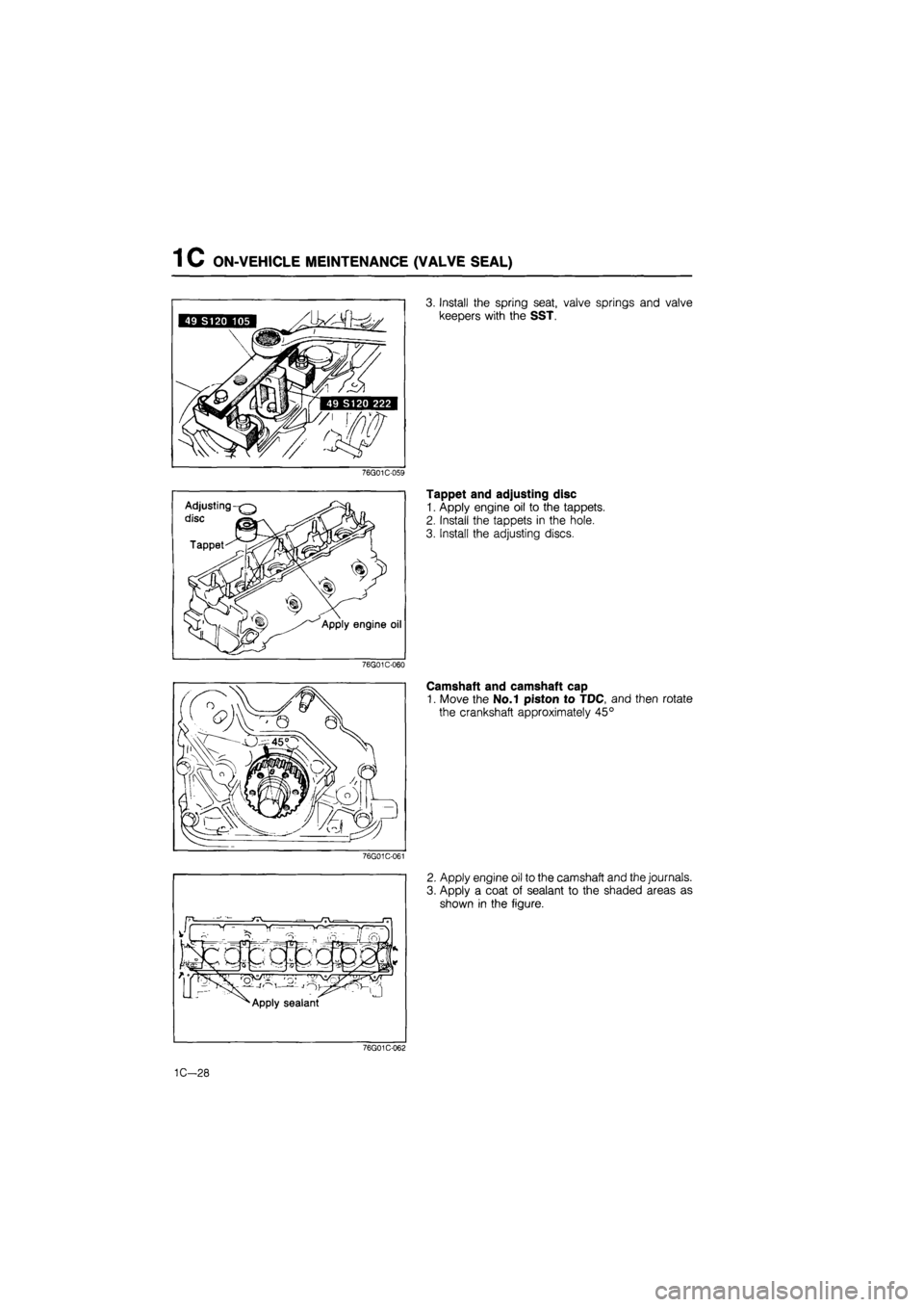 MAZDA 626 1987  Workshop Manual 
1 C ON-VEHICLE MEINTENANCE (VALVE SEAL) 
3. Install the spring seat, valve springs and valve 
keepers with the SST. 
76G01C-059 
Tappet and adjusting disc 
1. Apply engine oil to the tappets. 
2. Ins