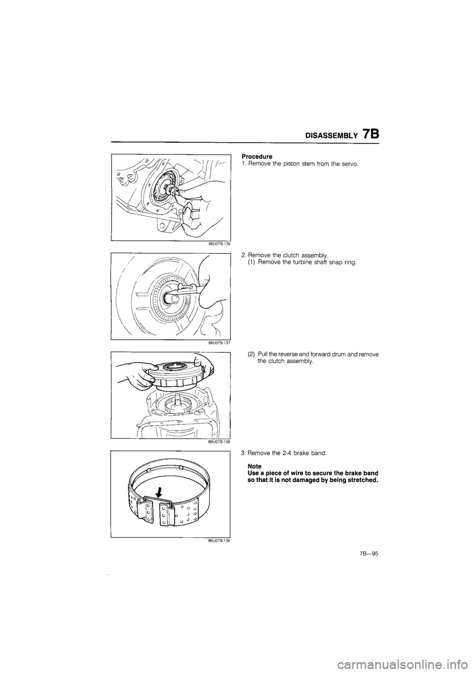 MAZDA 626 1987  Workshop Manual 
DISASSEMBLY 7B 
Procedure 
1. Remove the piston stem from the servo. 
86U07B-136 
2. Remove the clutch assembly. 
(1) Remove the turbine shaft snap ring. 
86U07B-137 
(2) Pull the reverse and forward