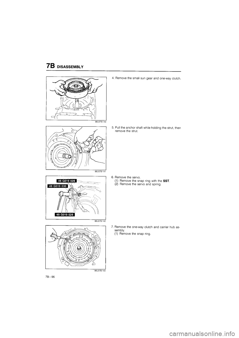 MAZDA 626 1987  Workshop Manual 
7B DISASSEMBLY 
86U07B-142 
4. Remove the small sun gear and one-way clutch. 
5. Pull the anchor shaft while holding the strut, then 
remove the strut. 
6. Remove the servo. 
(1) Remove the snap ring