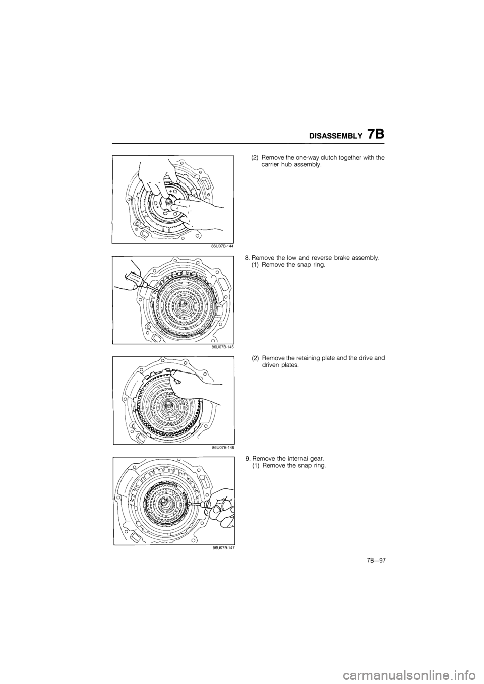 MAZDA 626 1987  Workshop Manual 
DISASSEMBLY 7B 
86U07B-144 
86.U07B-145 
86U07B-146 
(2) Remove the one-way clutch together with the 
carrier hub assembly. 
8. Remove the low and reverse brake assembly. 
(1) Remove the snap ring. 
