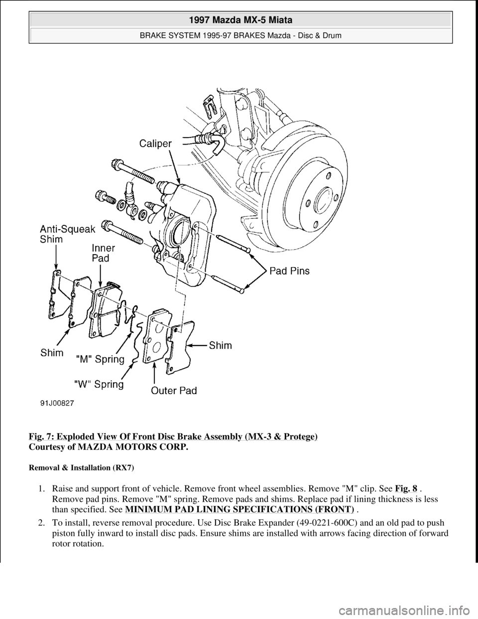 MAZDA MIATA 1997  Factory Repair Manual Fig. 7: Exploded View Of Front Disc Brake Assembly (MX-3 & Protege) 
Courtesy of MAZDA MOTORS CORP. 
Removal & Installation (RX7) 
1. Raise and support front of vehicle. Remove front wheel assemblies.