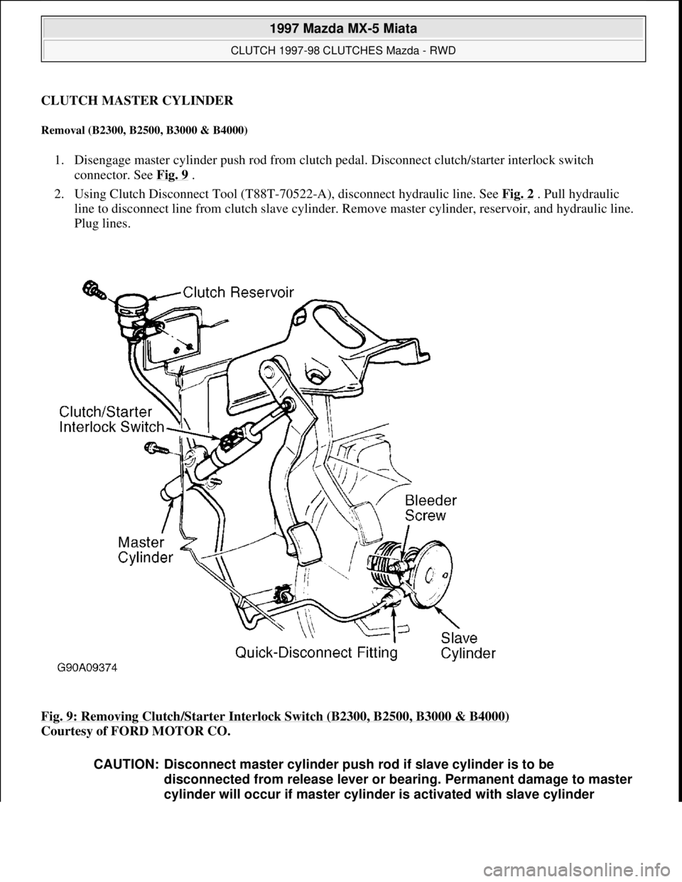 MAZDA MIATA 1997  Factory Repair Manual CLUTCH MASTER CYLINDER 
Removal (B2300, B2500, B3000 & B4000) 
1. Disengage master cylinder push rod from clutch pedal. Disconnect clutch/starter interlock switch 
connector. See Fig. 9
 .  
2. Using 