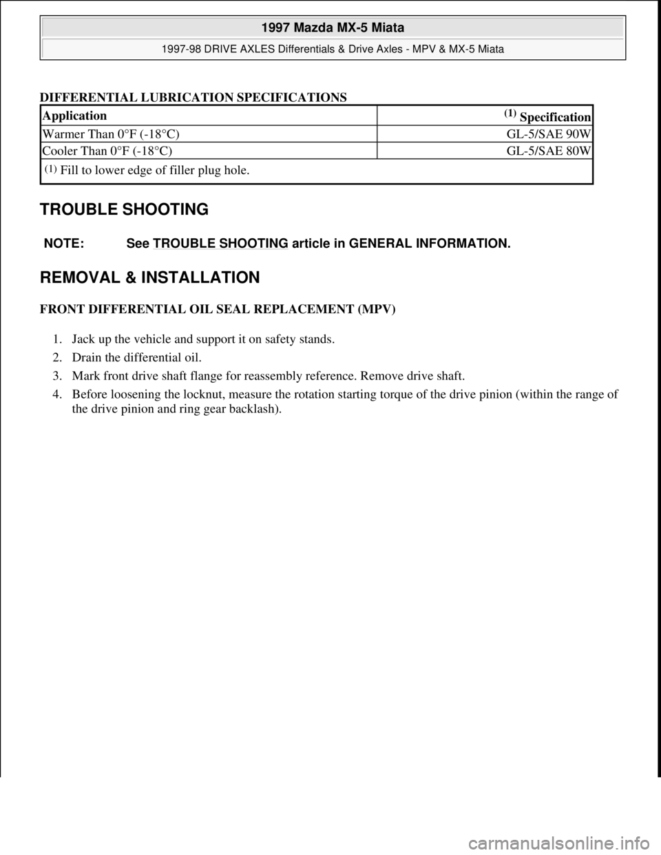 MAZDA MIATA 1997  Factory Repair Manual DIFFERENTIAL LUBRICATION SPECIFICATIONS
TROUBLE SHOOTING 
REMOVAL & INSTALLATION 
FRONT DIFFERENTIAL OIL SEAL REPLACEMENT (MPV) 
1. Jack up the vehicle and support it on safety stands.  
2. Drain the 