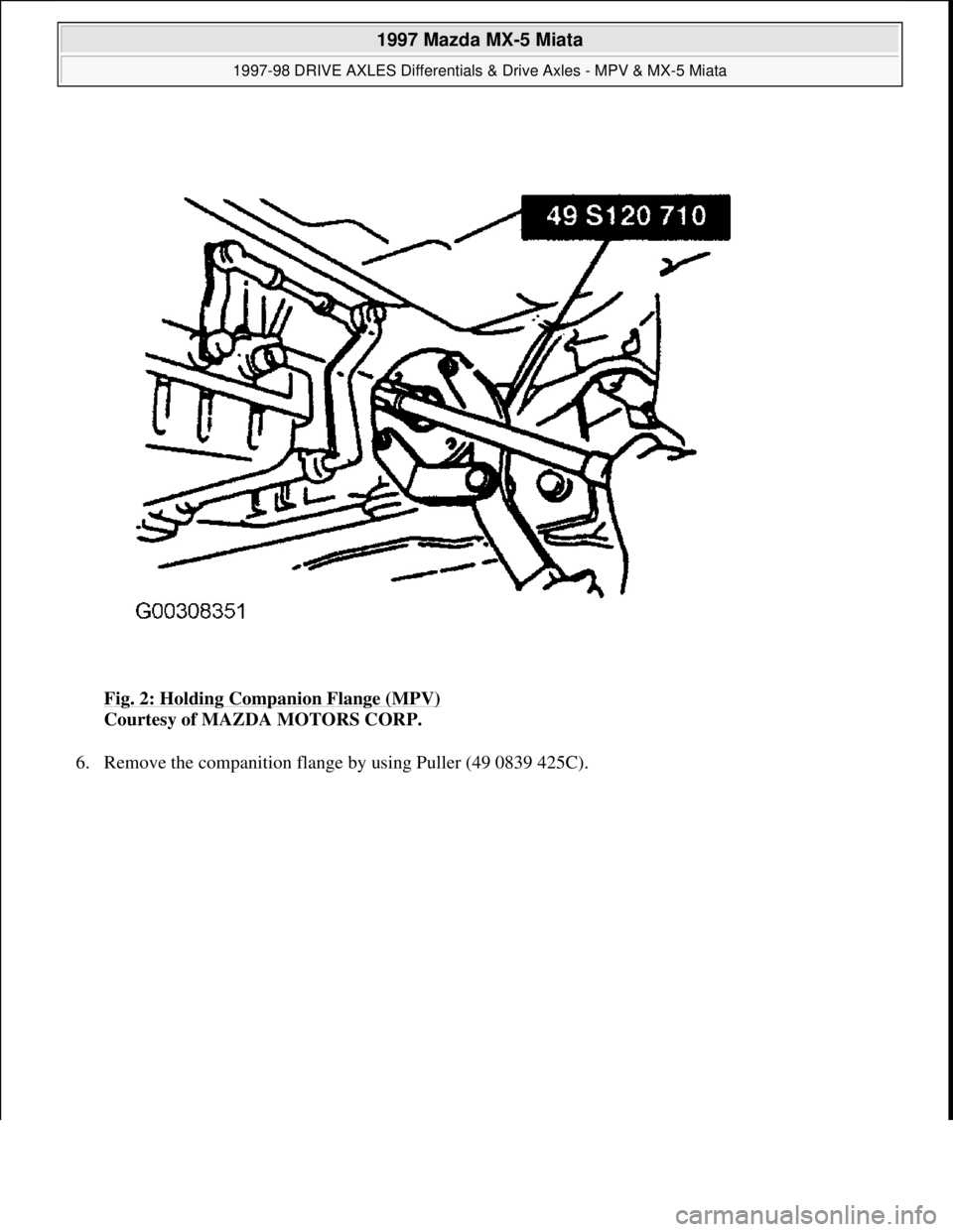 MAZDA MIATA 1997  Factory Repair Manual Fig. 2: Holding Companion Flange (MPV) 
Courtesy of MAZDA MOTORS CORP. 
6. Remove the companition flan
ge by using Puller (49 0839 425C). 
 
1997 Mazda MX-5 Miata 
1997-98 DRIVE AXLES Differentials & 