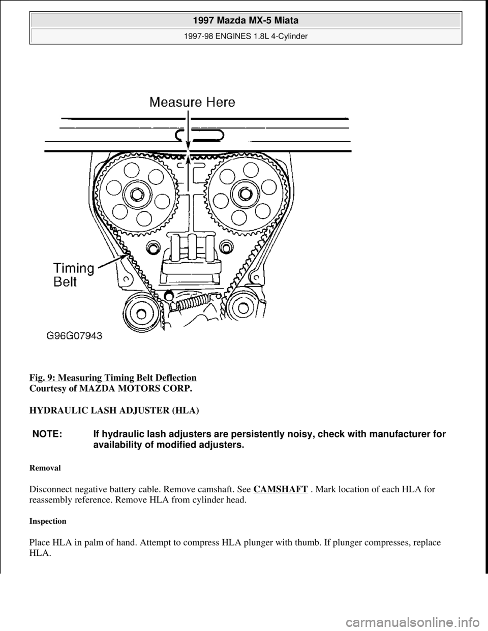 MAZDA MIATA 1997  Factory Repair Manual Fig. 9: Measuring Timing Belt Deflection 
Courtesy of MAZDA MOTORS CORP. 
HYDRAULIC LASH ADJUSTER (HLA) 
Removal 
Disconnect negative battery cable. Remove camshaft. See CAMSHAFT . Mark location of ea