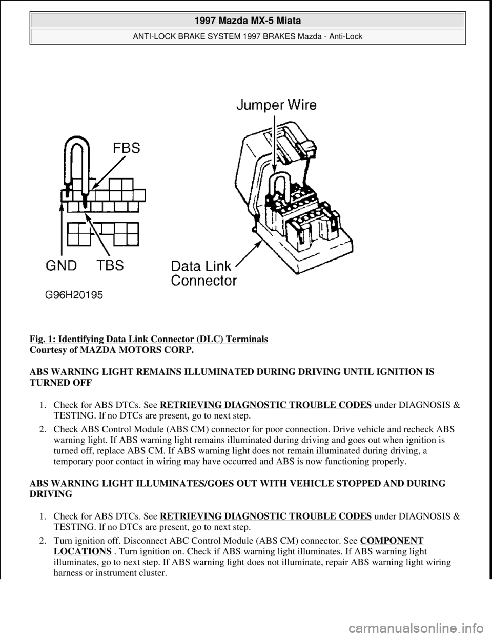 MAZDA MIATA 1997  Factory Repair Manual Fig. 1: Identifying Data Link Connector (DLC) Terminals 
Courtesy of MAZDA MOTORS CORP. 
ABS WARNING LIGHT REMAINS ILLUMINATED DURING DRIVING UNTIL IGNITION IS 
TURNED OFF 
1. Check for ABS DTCs. See 