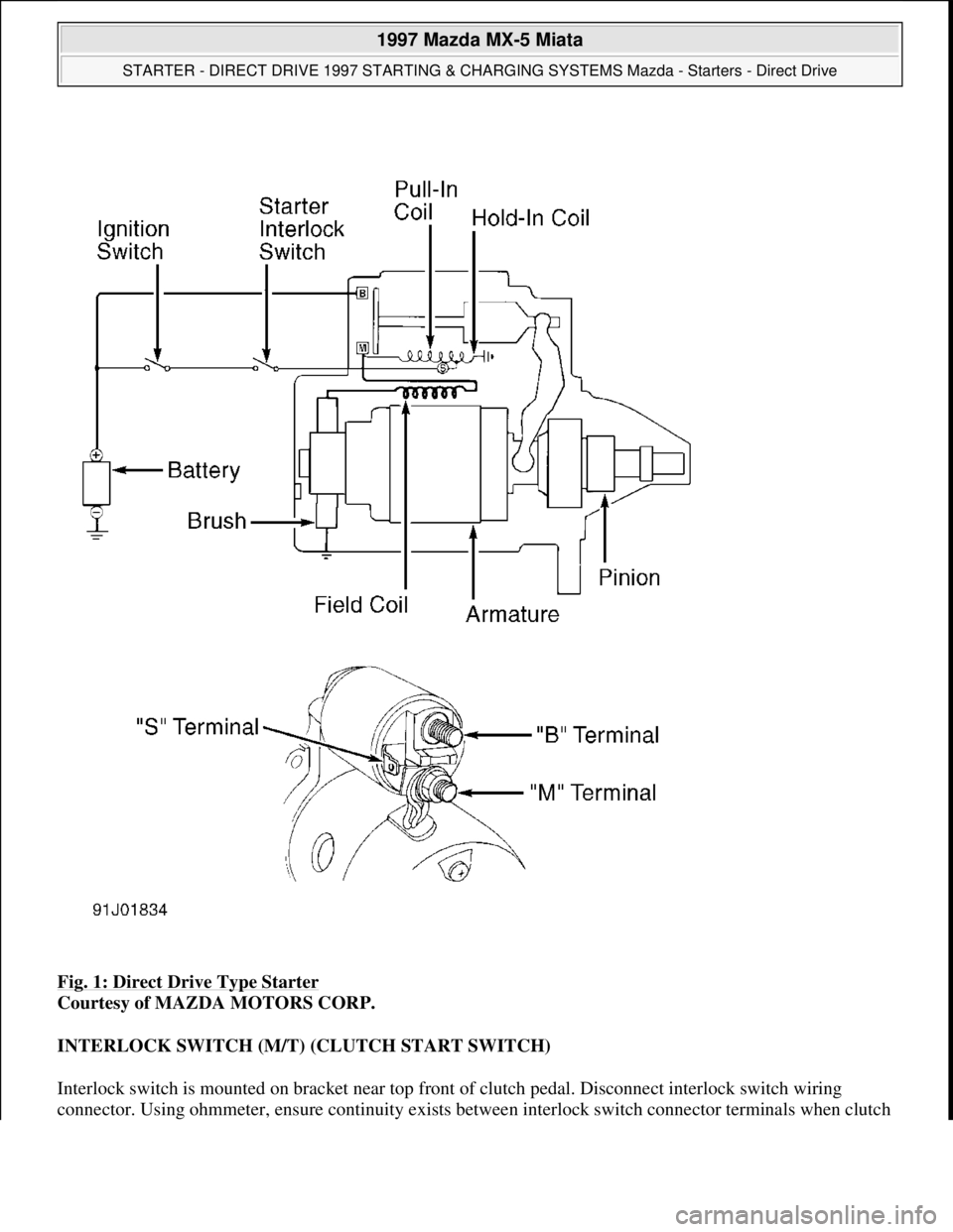 MAZDA MIATA 1997  Factory Repair Manual Fig. 1: Direct Drive Type Starter 
Courtesy of MAZDA MOTORS CORP. 
INTERLOCK SWITCH (M/T) (CLUTCH START SWITCH) 
Interlock switch is mounted on bracket near top front of clutch pedal. Disconnect inter