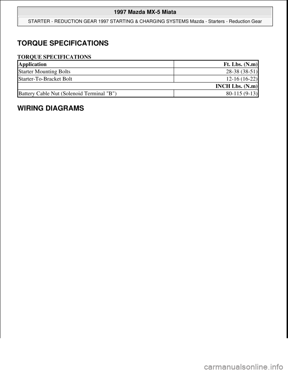 MAZDA MIATA 1997  Factory Repair Manual TORQUE SPECIFICATIONS 
TORQUE SPECIFICATIONS 
WIRING DIAGRAMS 
ApplicationFt. Lbs. (N.m)
Starter Mounting Bolts28-38 (38-51)
Starter-To-Bracket Bolt12-16 (16-22)
INCH Lbs. (N.m)
Battery Cable Nut (Sol