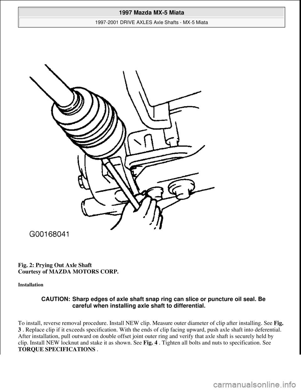 MAZDA MIATA 1997  Factory Repair Manual Fig. 2: Prying Out Axle Shaft 
Courtesy of MAZDA MOTORS CORP. 
Installation 
To install, reverse removal procedure. Install NEW clip. Measure outer diameter of clip after installing. See Fig. 
3 . Rep