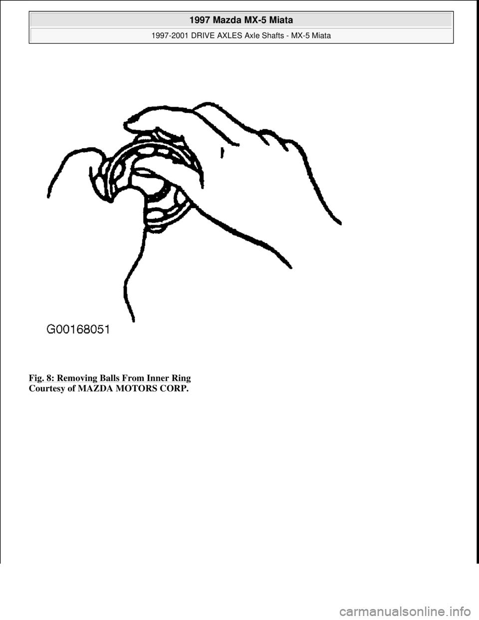 MAZDA MIATA 1997  Factory Repair Manual Fig. 8: Removing Balls From Inner Ring 
Courtesy of MAZDA MOTORS CORP. 
 
1997 Mazda MX-5 Miata 
1997-2001 DRIVE AXLES Axle Shafts - MX-5 Miata  
Microsoft  
Sunday, July 05, 2009 1:51:37 PMPage 9 © 