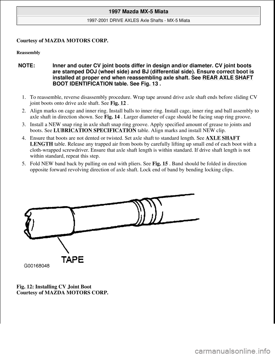 MAZDA MIATA 1997 Factory Repair Manual Courtesy of MAZDA MOTORS CORP.
Reassembly
1. To reassemble, reverse disassembly procedure. Wrap tape around drive axle shaft ends before sliding CV
joint boots onto drive axle shaft. See Fig. 12
. MAZDA MIATA 1997 Factory Repair Manual Courtesy of MAZDA MOTORS CORP.
Reassembly
1. To reassemble, reverse disassembly procedure. Wrap tape around drive axle shaft ends before sliding CV
joint boots onto drive axle shaft. See Fig. 12
.