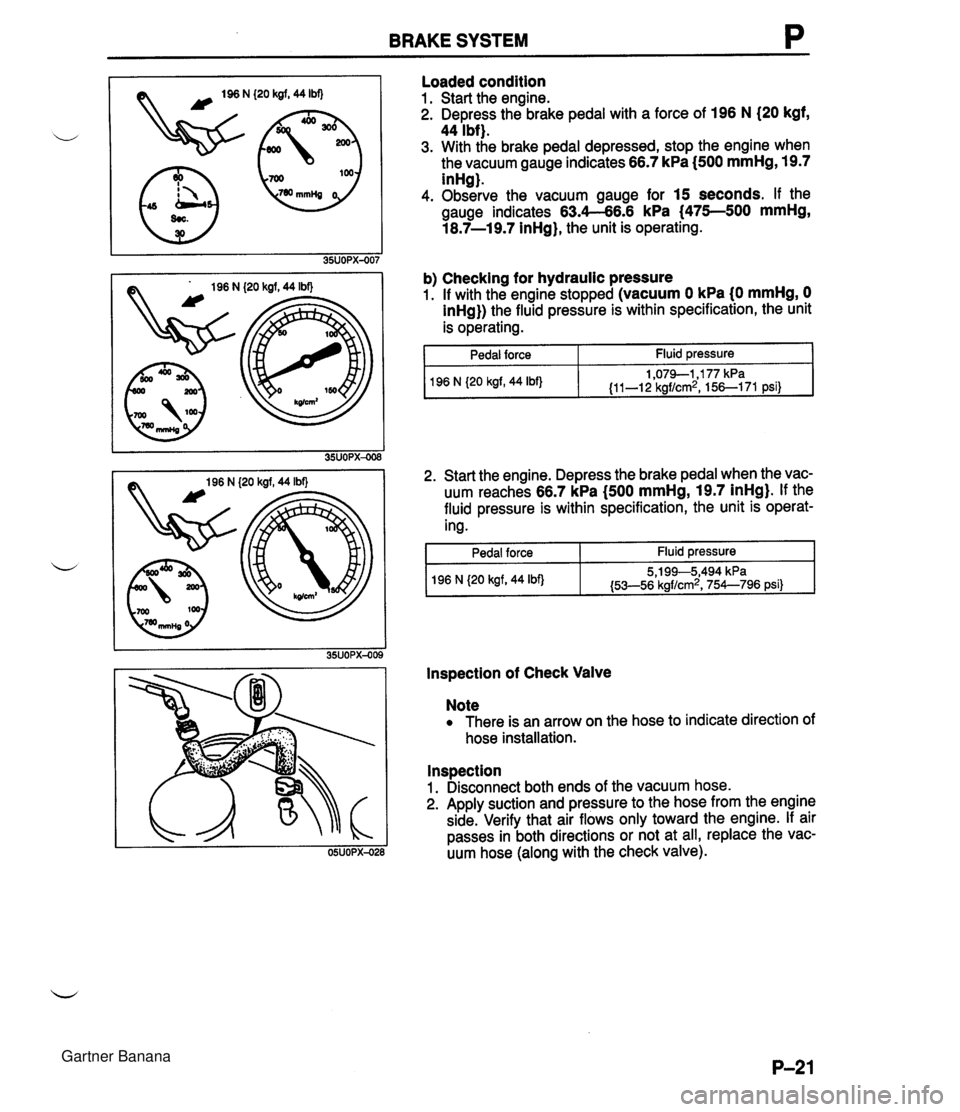 MAZDA MX-5 1994  Workshop Manual BRAKE SYSTEM P (20 kgf, 44 Ibf) (20 kgf, 44 Ibf) Loaded condition 1. Start the engine. 2. Depress the brake pedal with a force of 196 N (20 kgf, 44 Ibf). 3. With the brake pedal depressed, stop the en
