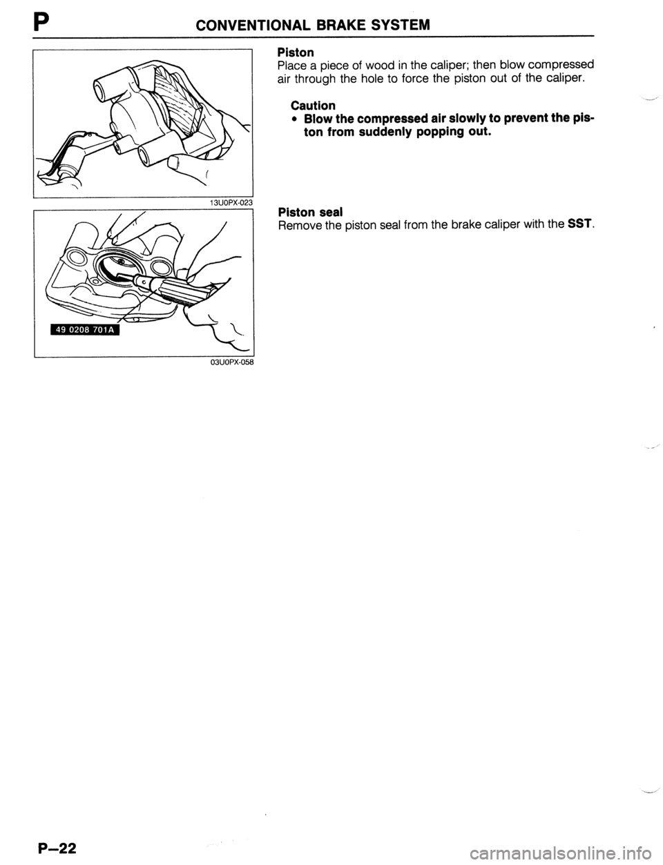 MAZDA PROTEGE 1992  Workshop Manual P CONVENTIONAL BRAKE SYSTEM 
I 
13UOPX-023 
Piston 
Place a piece of wood in the caliper; then blow compressed 
air through the hole to force the piston out of the caliper. 
Caution 
l Blow the compre