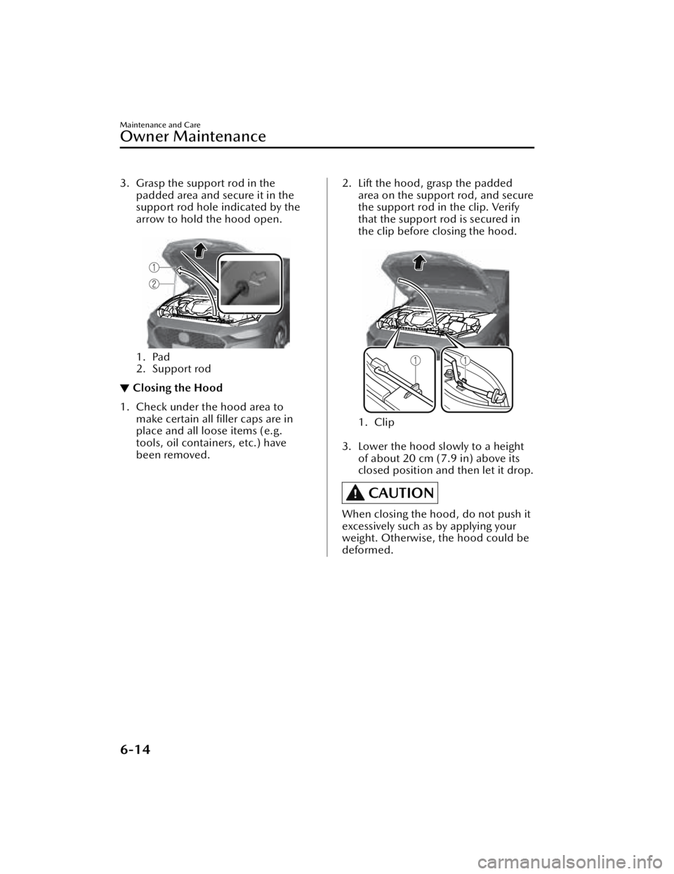 MAZDA MAZDA 2021  Owners Manual 3. Grasp the support rod in thepadded area and secure it in the
support rod hole indicated by the
arrow to hold the hood open.
 
1. Pad
2. Support rod
▼Closing the Hood
1. Check under the hood area 