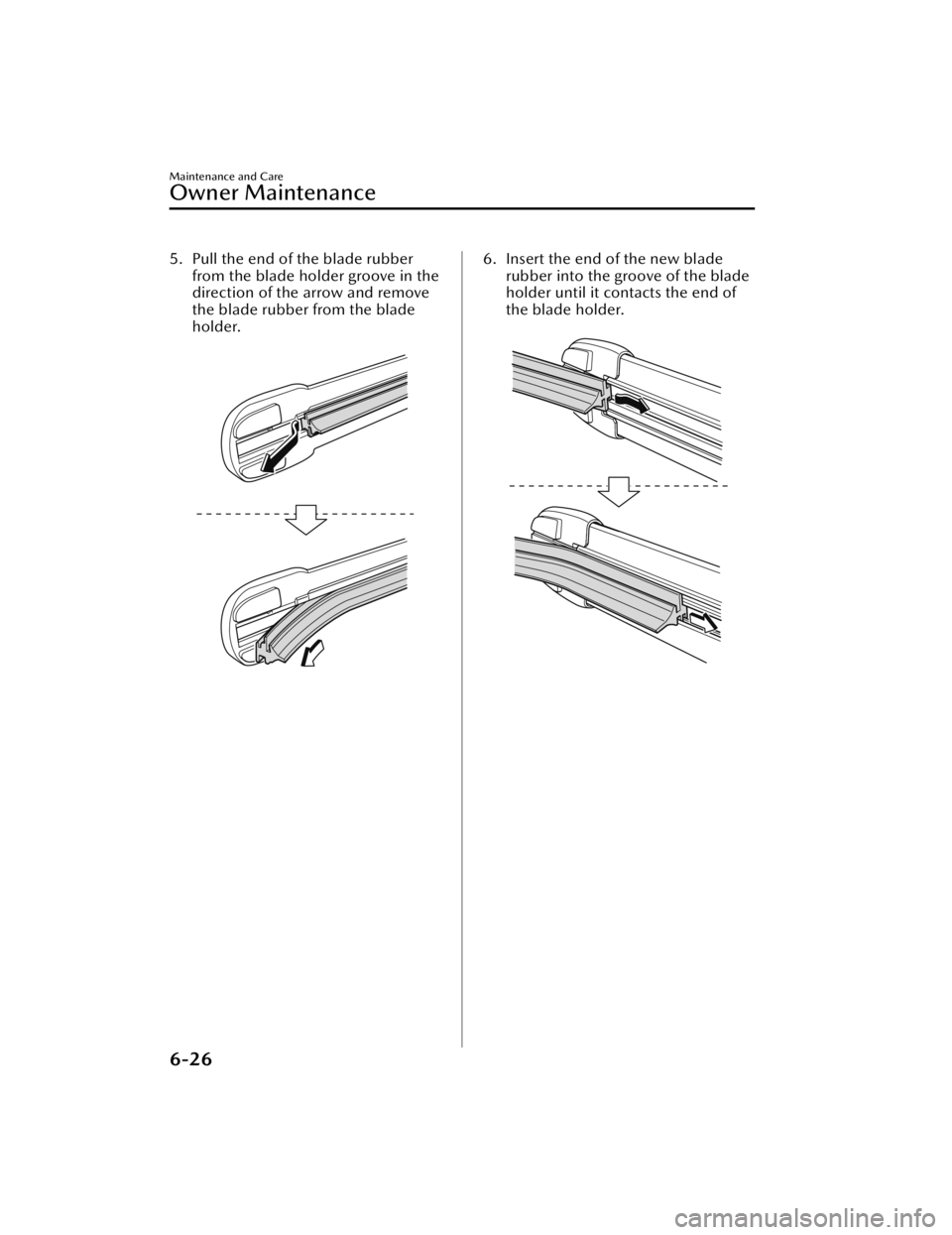 MAZDA MAZDA 2021  Owners Manual 5. Pull the end of the blade rubberfrom the blade holder groove in the
direction of the arrow and remove
the blade rubber from the blade
holder.
 6. Insert the end of the new bladerubber into the groo