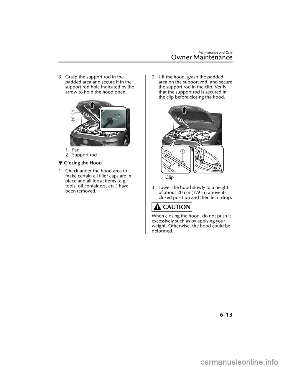 MAZDA MAZDA 2023  Owners Manual 3. Grasp the support rod in thepadded area and secure it in the
support rod hole indicated by the
arrow to hold the hood open.
 
1. Pad
2. Support rod
▼Closing the Hood
1. Check under the hood area 