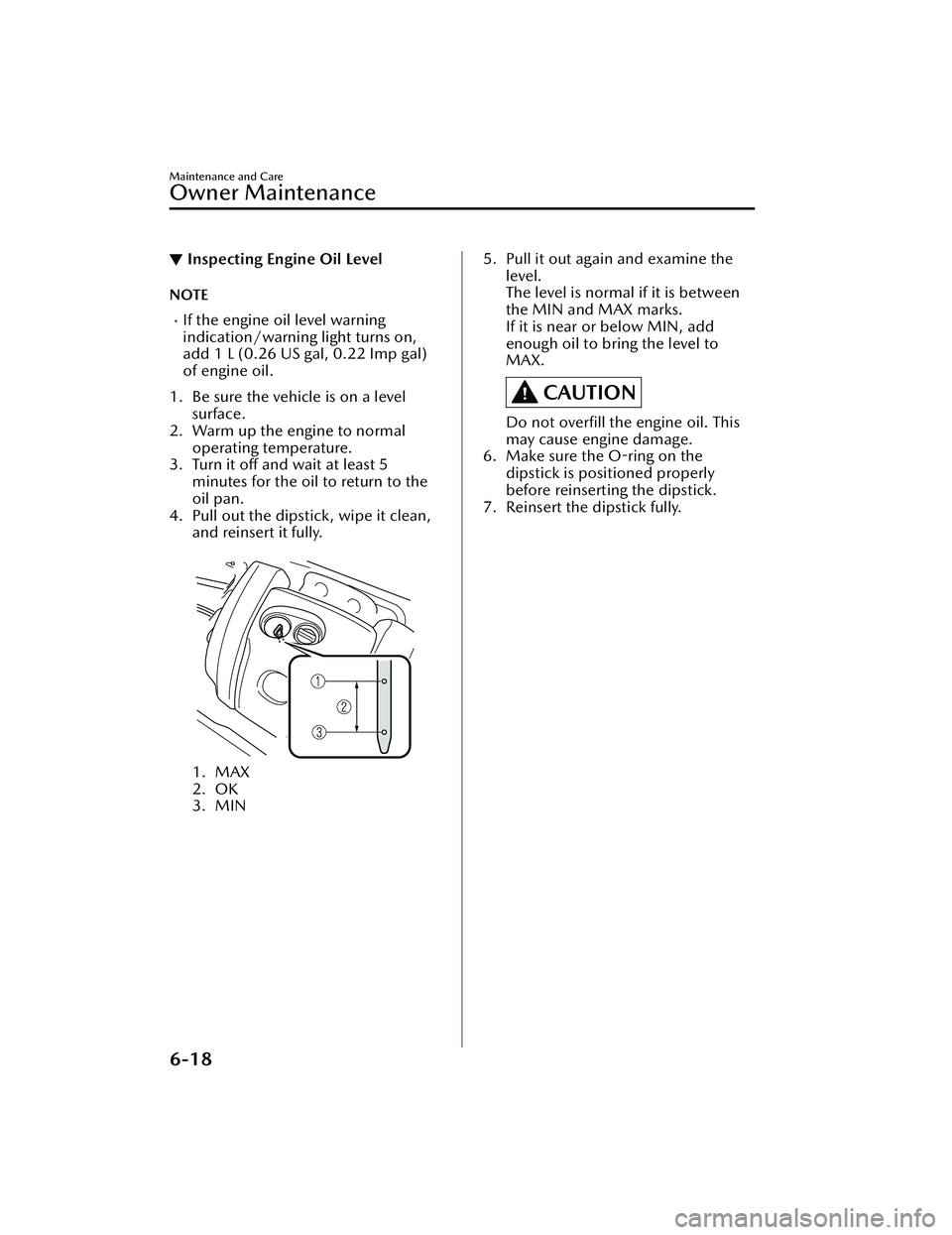 MAZDA MAZDA 2023  Owners Manual ▼Inspecting Engine Oil Level
NOTE
If the engine oil level warning
indication/warning light turns on,
add 1 L (0.26 US gal, 0.22 Imp gal)
of engine oil.
1. Be sure the vehicle is on a level surfac