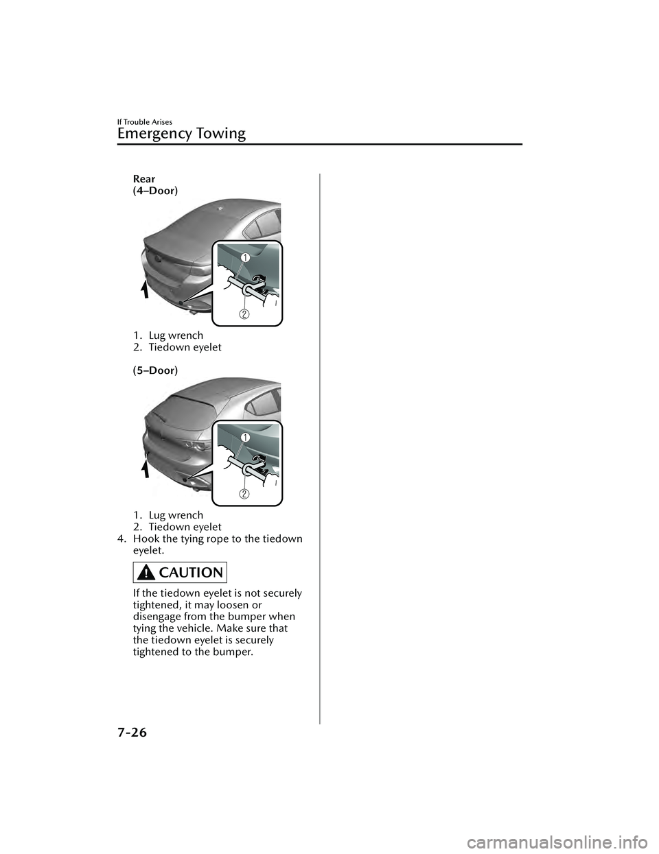 MAZDA MAZDA 2023  Owners Manual Rear
(4–Door)
1. Lug wrench
2. Tiedown eyelet
 
(5–Door)
1. Lug wrench
2. Tiedown eyelet
4. Hook the tying rope to the tiedown eyelet.
CAUTION
If the tiedown eyelet is not securely
tightened, it m