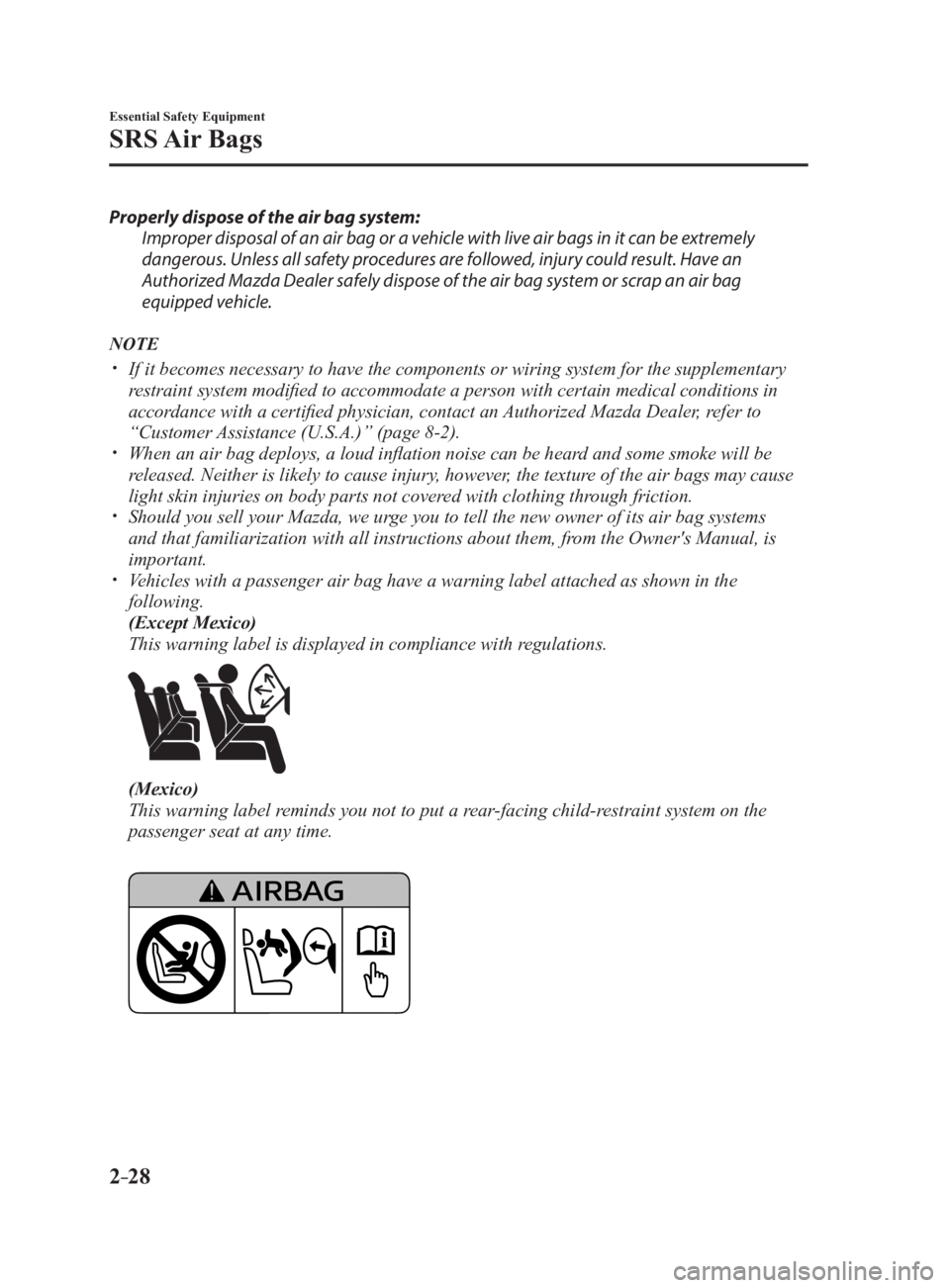 MAZDA MX5 MIATA 2017  Owners Manual 2 –28 Essential Safety Equipment
SRS Air  Bags Properly dispose of the air bag system: 
Improper disposal of an air bag or a vehicle with live air bags in it can be extremely 
dangerous. Unless all 