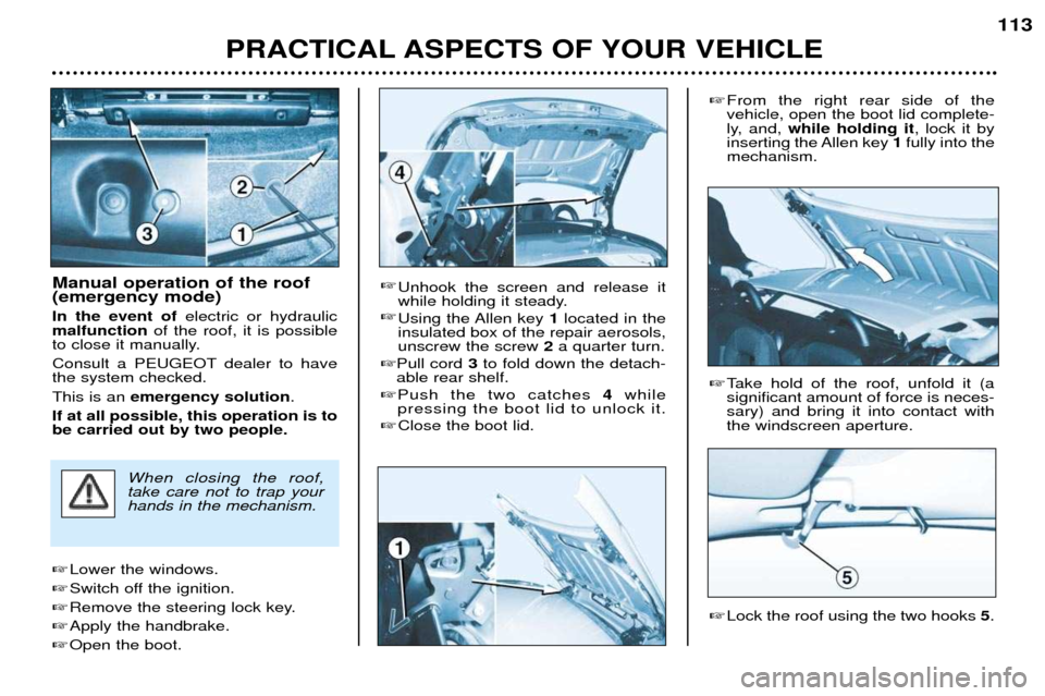 Peugeot 206 CC Dag 2001.5  Owners Manual PRACTICAL ASPECTS OF YOUR VEHICLE113
Manual operation of the roof (emergency mode) In the event of 
electric or hydraulic
malfunction of the roof, it is possible
to close it manually.
Consult a PEUGEO