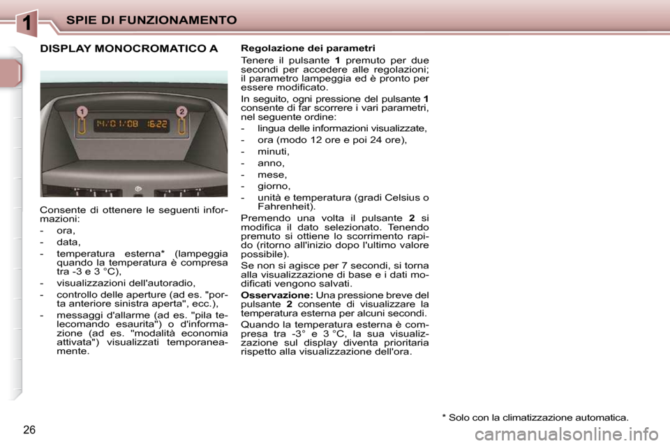 Peugeot 206 P 2010.5  Manuale del proprietario (in Italian) SPIE DI FUNZIONAMENTO
26
DISPLAY MONOCROMATICO A   Regolazione dei parametri  
 Tenere  il  pulsante   1   premuto  per  due 
secondi  per  accedere  alle  regolazioni;  
il parametro lampeggia ed è 