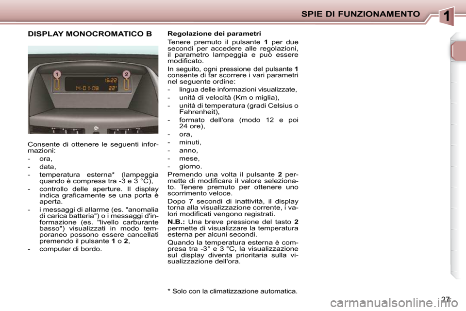 Peugeot 206 P 2010.5  Manuale del proprietario (in Italian) SPIE DI FUNZIONAMENTO
27
DISPLAY MONOCROMATICO B 
 Consente  di  ottenere  le  seguenti  infor- 
mazioni:  
   -   ora, 
  -   data, 
  -   temperatura  esterna *   (lampeggia quando è compresa tra -