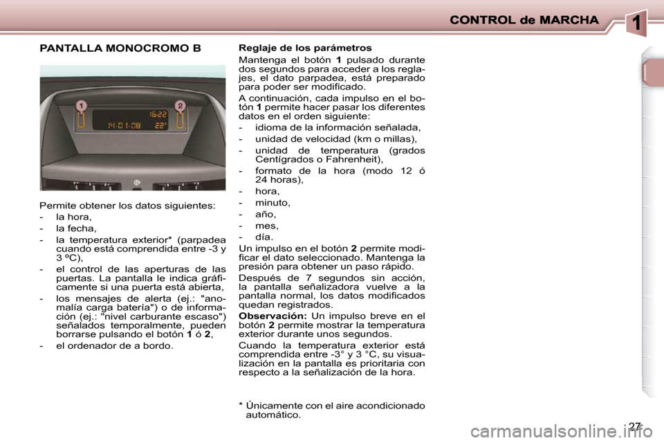 Peugeot 206 P 2010  Manual del propietario (in Spanish) 27
PANTALLA MONOCROMO B 
 Permite obtener los datos siguientes:  
   -   la hora, 
  -   la fecha, 
  -   la  temperatura  exterior *   (parpadea cuando está comprendida entre -3 y  
3 ºC), 
  -   e