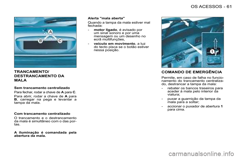 Peugeot 206 SW 2008  Manual do proprietário (in Portuguese) 61
OS ACESSOS
-
TRANCAMENTO/  
DESTRANCAMENTO DA 
MALA
Sem trancamento centralizado
Para fechar, rodar a chave de  A para  C.
Para  abrir,  rodar  a  chave  de  A  para 
B ,  carregar  na  pega  e  le