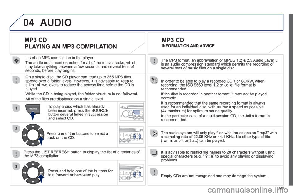 Peugeot 207 CC 2012 Owners Manual - RHD (UK. Australia) 195
04
1
2
3
SOURCE
The MP3 format, an abbreviation of MPEG 1.2 & 2.5 Audio Layer 3,
is an audio compression standard which permits the recording of several tens of music fi les on a single disc. Peugeot 207 CC 2012 Owners Manual - RHD (UK. Australia) 195
04
1
2
3
SOURCE
The MP3 format, an abbreviation of MPEG 1.2 & 2.5 Audio Layer 3,
is an audio compression standard which permits the recording of several tens of music fi les on a single disc.