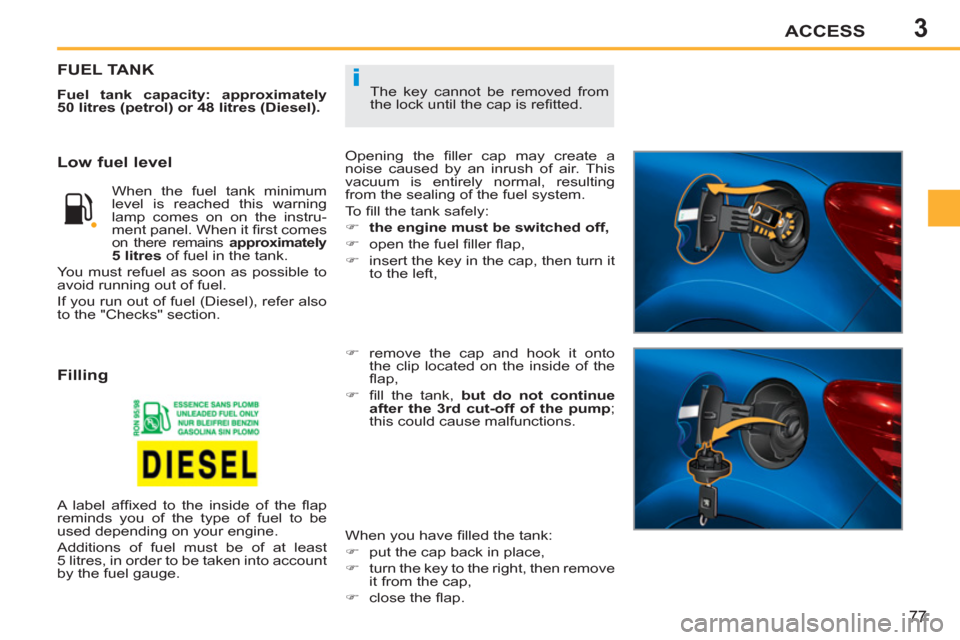 Peugeot 207 CC 2012  Owners Manual - RHD (UK. Australia) 3
i
ACCESS
77
  The key cannot be removed from 
the lock until the cap is reﬁ tted. 
FUEL TANK
 
 
Fuel tank capacity: approximately 
50 litres (petrol) or 48 litres (Diesel). 
 
  Opening the ﬁ l
