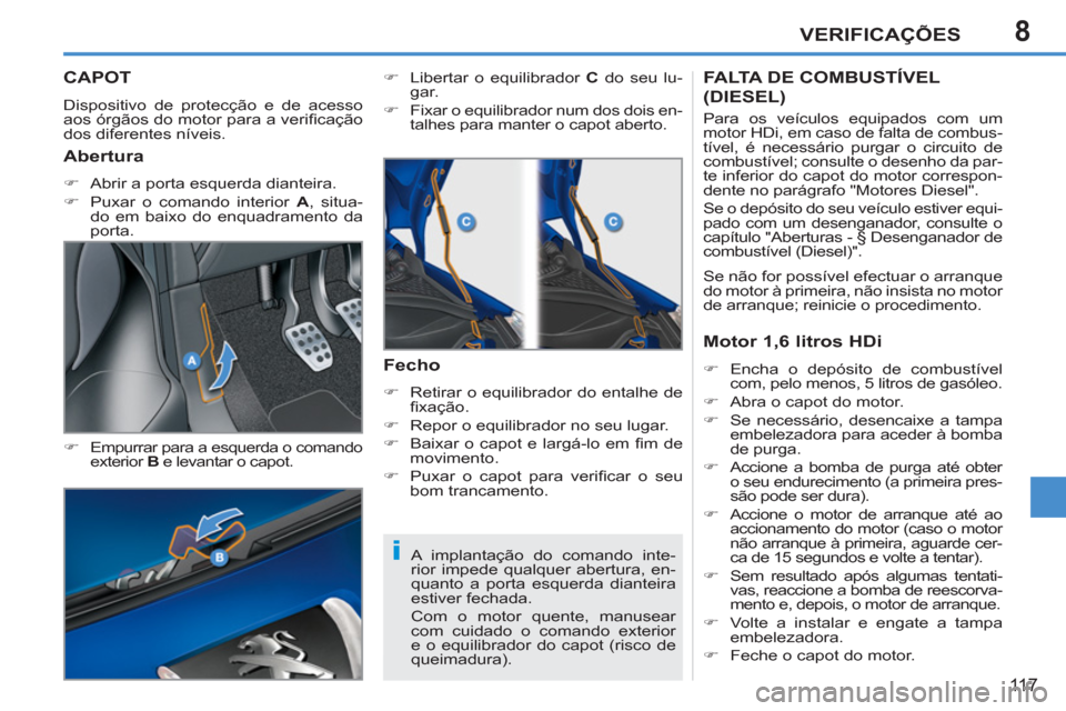 Peugeot 207 CC 2012  Manual do proprietário (in Portuguese) 8
i
VERIFICAÇÕES
11 7
CAPOT
  Dispositivo de protecção e de acesso 
aos órgãos do motor para a veriﬁ cação 
dos diferentes níveis. 
   
�) 
  Empurrar para a esquerda o comando 
exterior  B