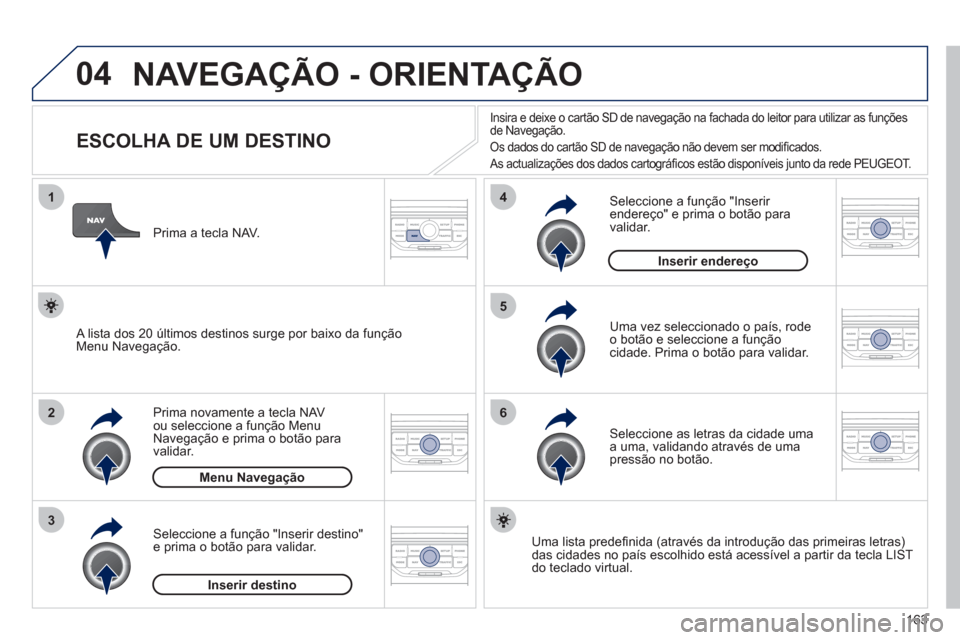 Peugeot 207 CC 2012 Manual do proprietário (in Portuguese) 163
04
1
2
3
5
6
4
NAVEGAÇÃO - ORIENTAÇÃO
ESCOLHA DE UM DESTINO
Prima novamente a tecla NAV
ou seleccione a função Menu
Navegação e prima o botão para
v
a Peugeot 207 CC 2012 Manual do proprietário (in Portuguese) 163
04
1
2
3
5
6
4
NAVEGAÇÃO - ORIENTAÇÃO
ESCOLHA DE UM DESTINO
Prima novamente a tecla NAV
ou seleccione a função Menu
Navegação e prima o botão para
v
a