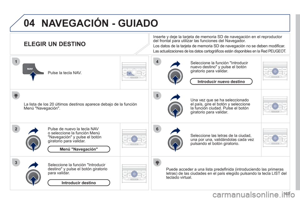 Peugeot 207 CC 2011.5 Manual del propietario (in Spanish) 163
04
1
2
3
5
6
4
NAVEGACIÓN - GUIADO
ELEGIR UN DESTINO
Pulse de nuevo la tecla NAV o seleccione la función Menú "Navegación" y pulse el botón giratorio para Peugeot 207 CC 2011.5 Manual del propietario (in Spanish) 163
04
1
2
3
5
6
4
NAVEGACIÓN - GUIADO
ELEGIR UN DESTINO
Pulse de nuevo la tecla NAV o seleccione la función Menú "Navegación" y pulse el botón giratorio para