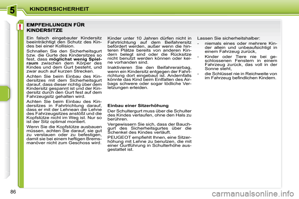 Peugeot 207 CC 2010  Betriebsanleitung (in German) !
KINDERSICHERHEIT
86
 Ein  falsch  eingebauter  Kindersitz  
beeinträchtigt  den  Schutz  des  Kin-
des bei einer Kollision.  
 Schnallen  Sie  den  Sicherheitsgurt  
bzw.  die  Gurte  des  Kindersi