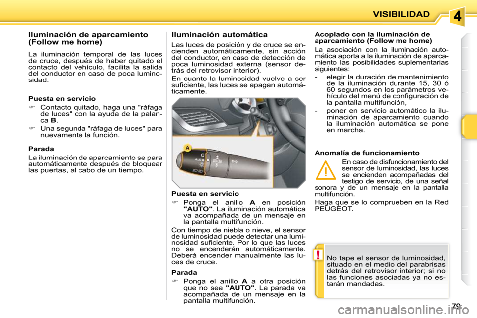 Peugeot 207 CC 2010  Manual del propietario (in Spanish) !
VISIBILIDAD
 No  tape  el  sensor  de  luminosidad,  
situado en el medio del parabrisas 
detrás  del  retrovisor  interior;  si  no 
las  funciones  asociadas  ya  no  es-
tarán mandadas.   
  Ac