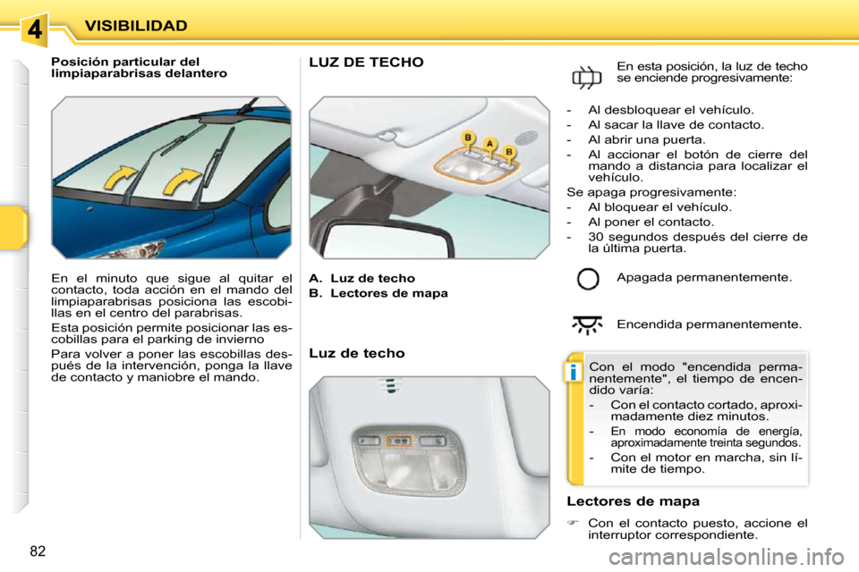 Peugeot 207 CC 2010  Manual del propietario (in Spanish) i
VISIBILIDAD
82
   Posición particular del  
limpiaparabrisas delantero  
 En  el  minuto  que  sigue  al  quitar  el 
contacto,  toda  acción  en  el  mando  del 
limpiaparabrisas  posiciona  las 