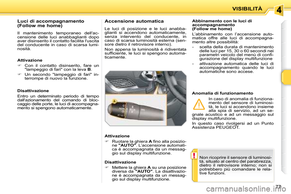 Peugeot 207 CC 2007.5  Manuale del proprietario (in Italian) !
VISIBILITÀ
77
 Non ricoprire il sensore di luminosi- 
tà, situato al centro del parabrezza, 
dietro  il  retrovisore  interno;  non  si 
potrebbero  più  comandare  le  rela-
tive funzioni.   
  