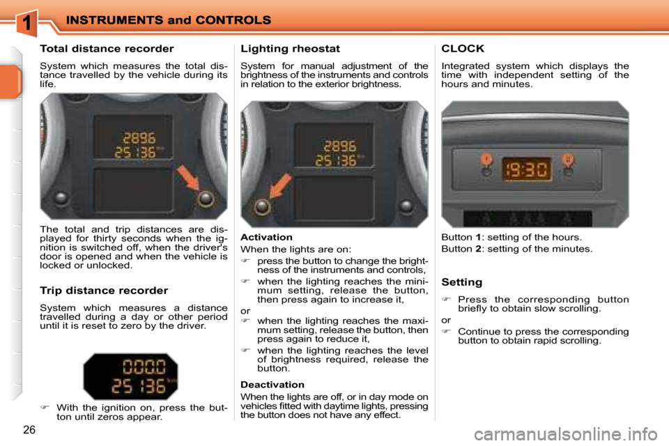 Peugeot 207 Dag 2007.5  Owners Manual 26
          Total distance recorder  
 System  which  measures  the  total  dis- 
tance travelled by the vehicle during its 
life.         Lighting rheostat  
 System  for  manual  adjustment  of  th