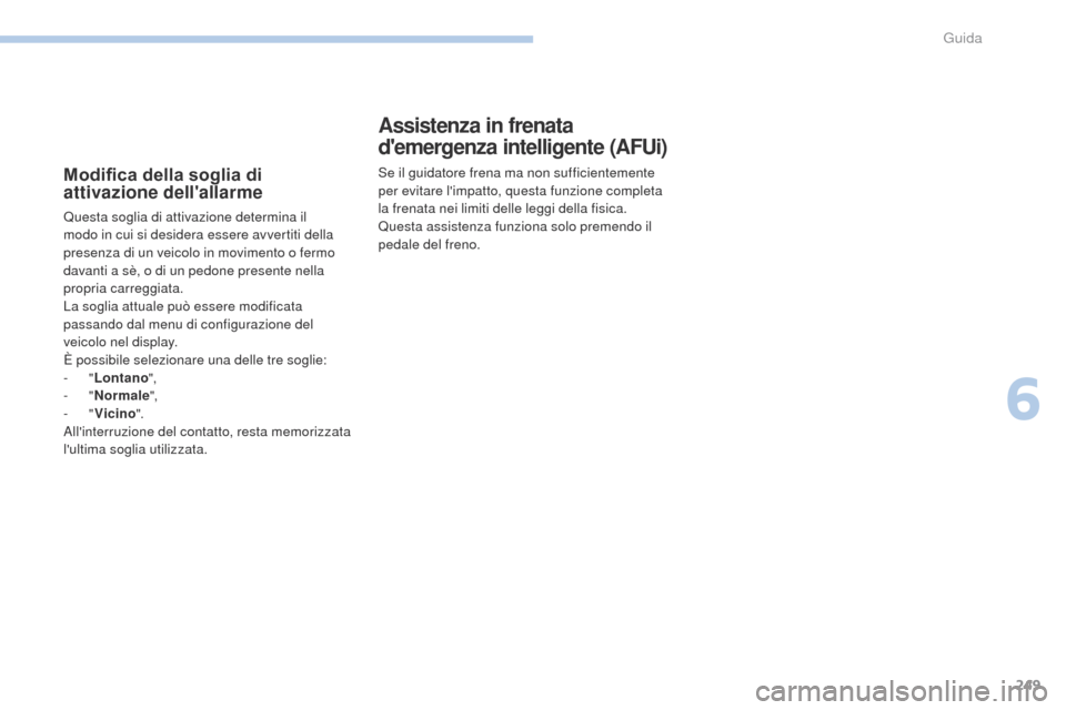 Peugeot 3008 Hybrid 4 2017  Manuale del proprietario (in Italian) 249
3008-2_it_Chap06_conduite_ed01-2016
Modifica della soglia di 
attivazione dellallarme
Questa soglia di attivazione determina il 
modo in cui si desidera essere avvertiti della 
presenza di un vei
