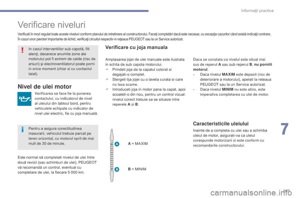 Peugeot 3008 Hybrid 4 2017  Manualul de utilizare (in Romanian) 297
3008-2_ro_Chap07_infos-pratiques_ed01-2016
Verificare niveluri
Verificarea se face fie la punerea 
contactului, cu indicatorul de nivel 
al uleiului din tabloul bord, pentru 
vehiculele echipate c
