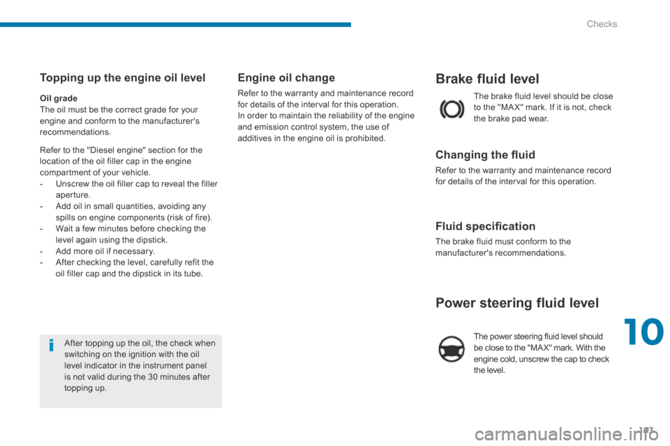 Peugeot 3008 Hybrid 4 2014 Owners Manual 10
Checks193
Brake fluid level
The brake fluid level should be close to the "MA X" mark. If it is not, check the brake pad wear.
Changing the fl uid
Refer to the warranty and maintenance recor Peugeot 3008 Hybrid 4 2014 Owners Manual 10
Checks193
Brake fluid level
The brake fluid level should be close to the "MA X" mark. If it is not, check the brake pad wear.
Changing the fl uid
Refer to the warranty and maintenance recor