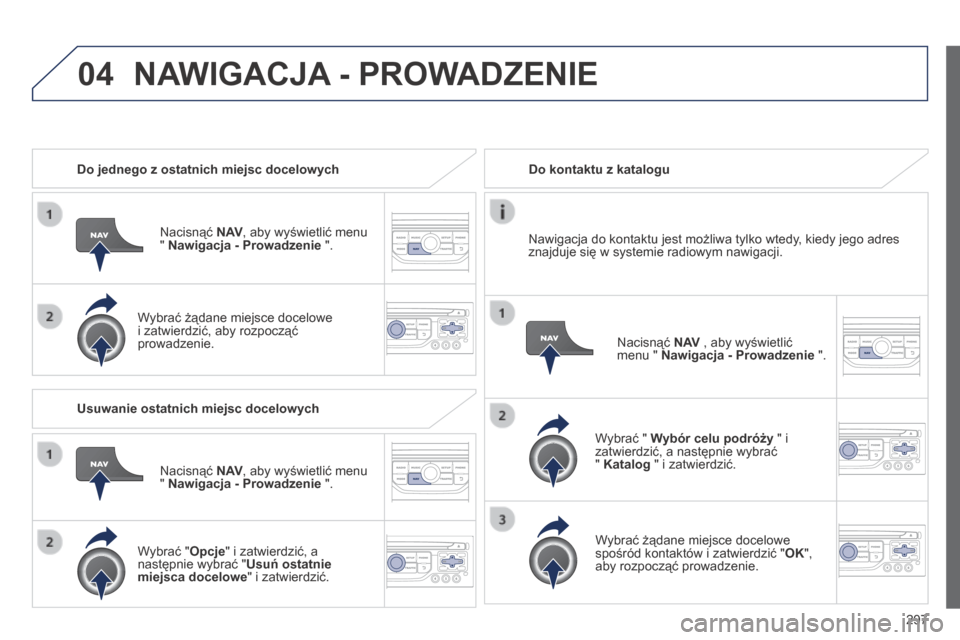 Peugeot 3008 Hybrid 4 2014  Instrukcja Obsługi (in Polish) 04
297
   Do jednego z ostatnich miejsc docelowych  
  Nacisnąć  N AV , aby wyświetlić menu "  Nawigacja - Prowadzenie  ".  
  Wybrać żądane miejsce docelowe i zatwierdzić, aby rozpocząć pro